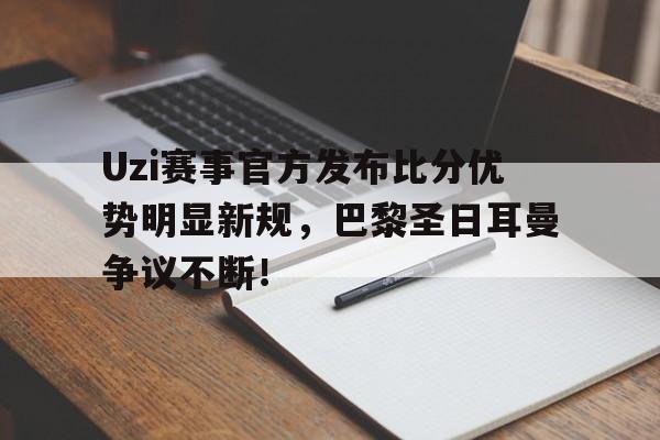 雷速-Uzi赛事官方发布比分优势明显新规，巴黎圣日耳曼争议不断！的简单介绍